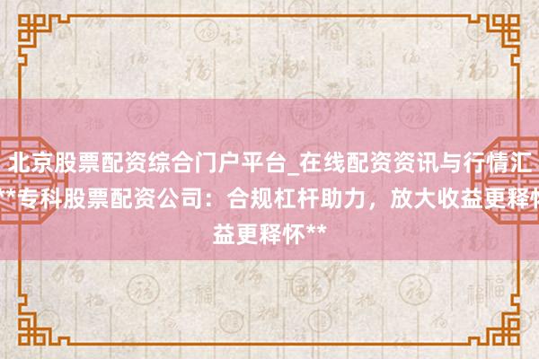 北京股票配资综合门户平台_在线配资资讯与行情汇总 **专科股票配资公司：合规杠杆助力，放大收益更释怀**
