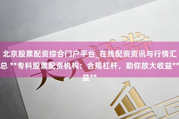 北京股票配资综合门户平台_在线配资资讯与行情汇总 **专科股票配资机构：合规杠杆，助你放大收益**
