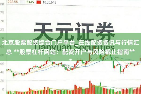 北京股票配资综合门户平台_在线配资资讯与行情汇总 **股票杠杆网站：配资开户与风险截止指南**