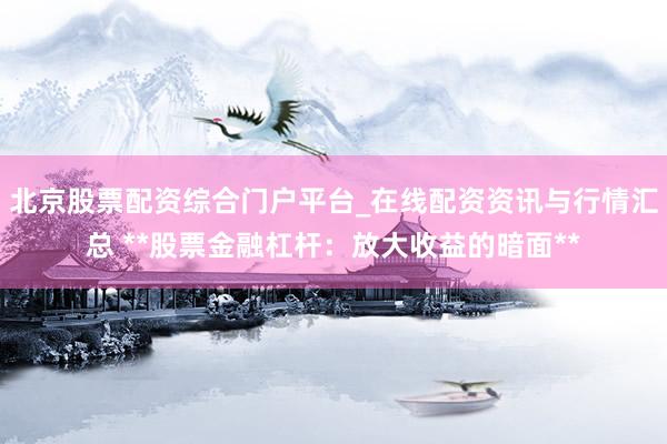 北京股票配资综合门户平台_在线配资资讯与行情汇总 **股票金融杠杆：放大收益的暗面**