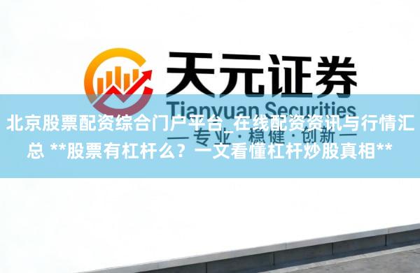 北京股票配资综合门户平台_在线配资资讯与行情汇总 **股票有杠杆么？一文看懂杠杆炒股真相**