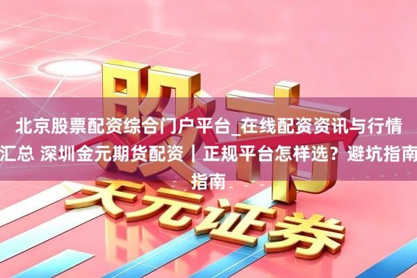 北京股票配资综合门户平台_在线配资资讯与行情汇总 深圳金元期货配资｜正规平台怎样选？避坑指南