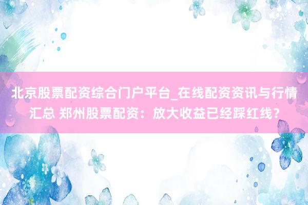 北京股票配资综合门户平台_在线配资资讯与行情汇总 郑州股票配资：放大收益已经踩红线？