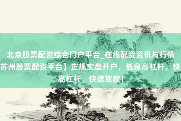 北京股票配资综合门户平台_在线配资资讯与行情汇总 【苏州股票配资平台】正规实盘开户，低息高杠杆，快速放款！