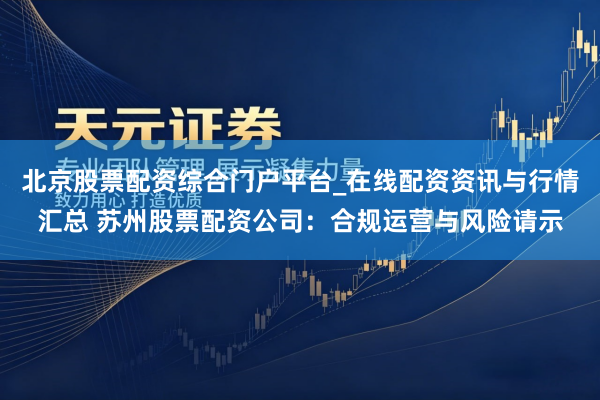 北京股票配资综合门户平台_在线配资资讯与行情汇总 苏州股票配资公司：合规运营与风险请示
