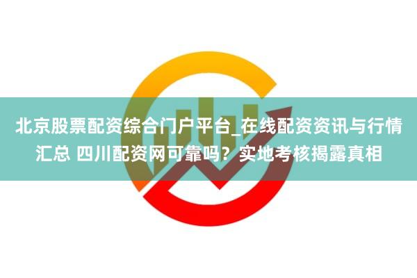 北京股票配资综合门户平台_在线配资资讯与行情汇总 四川配资网可靠吗？实地考核揭露真相