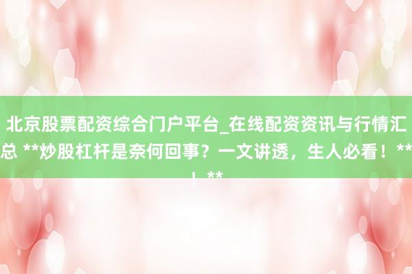 北京股票配资综合门户平台_在线配资资讯与行情汇总 **炒股杠杆是奈何回事？一文讲透，生人必看！**