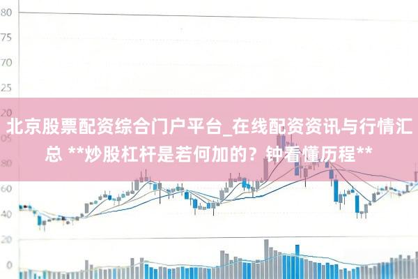 北京股票配资综合门户平台_在线配资资讯与行情汇总 **炒股杠杆是若何加的？钟看懂历程**