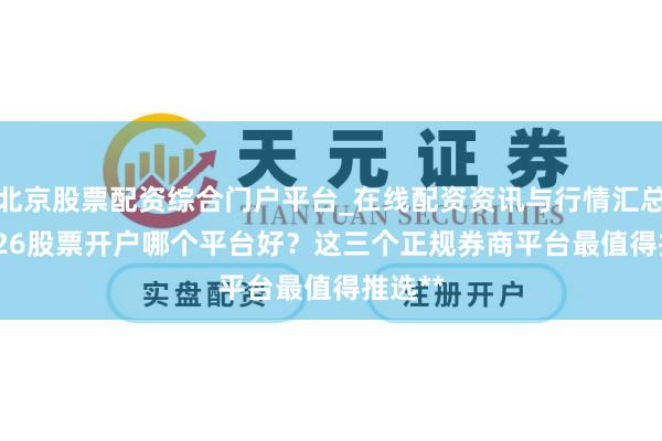 北京股票配资综合门户平台_在线配资资讯与行情汇总 **2026股票开户哪个平台好？这三个正规券商平台最值得推选**