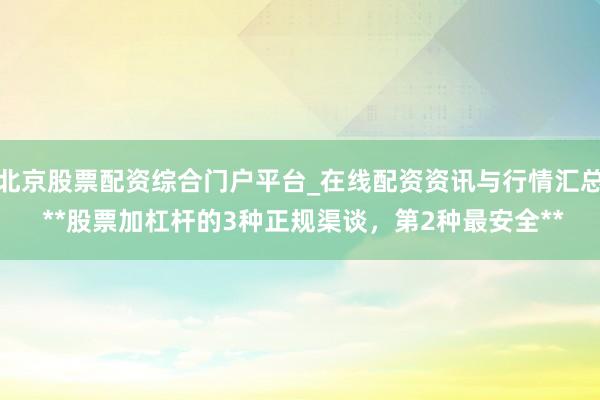 北京股票配资综合门户平台_在线配资资讯与行情汇总 **股票加杠杆的3种正规渠谈，第2种最安全**