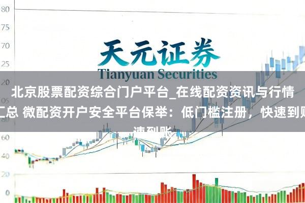北京股票配资综合门户平台_在线配资资讯与行情汇总 微配资开户安全平台保举：低门槛注册，快速到账