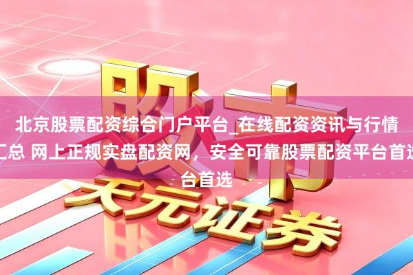 北京股票配资综合门户平台_在线配资资讯与行情汇总 网上正规实盘配资网,安全可靠股票配资平台首选