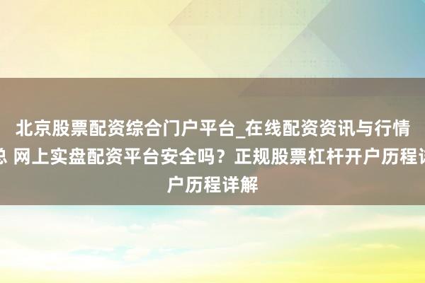 北京股票配资综合门户平台_在线配资资讯与行情汇总 网上实盘配资平台安全吗？正规股票杠杆开户历程详解